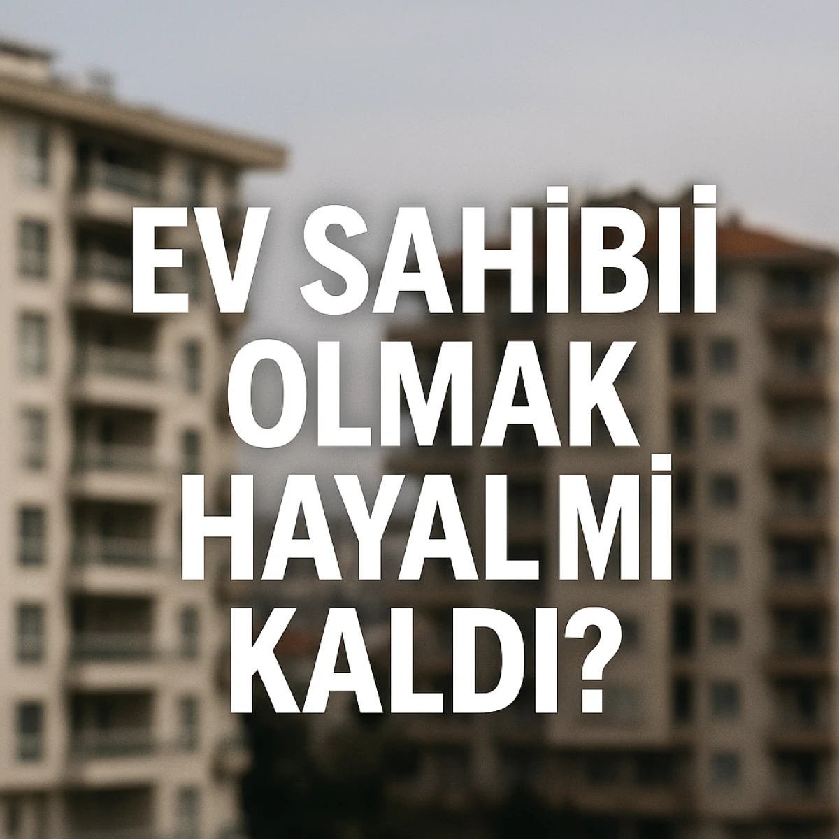 EV SAHİBİ OLMAK HAYAL Mİ KALDI?