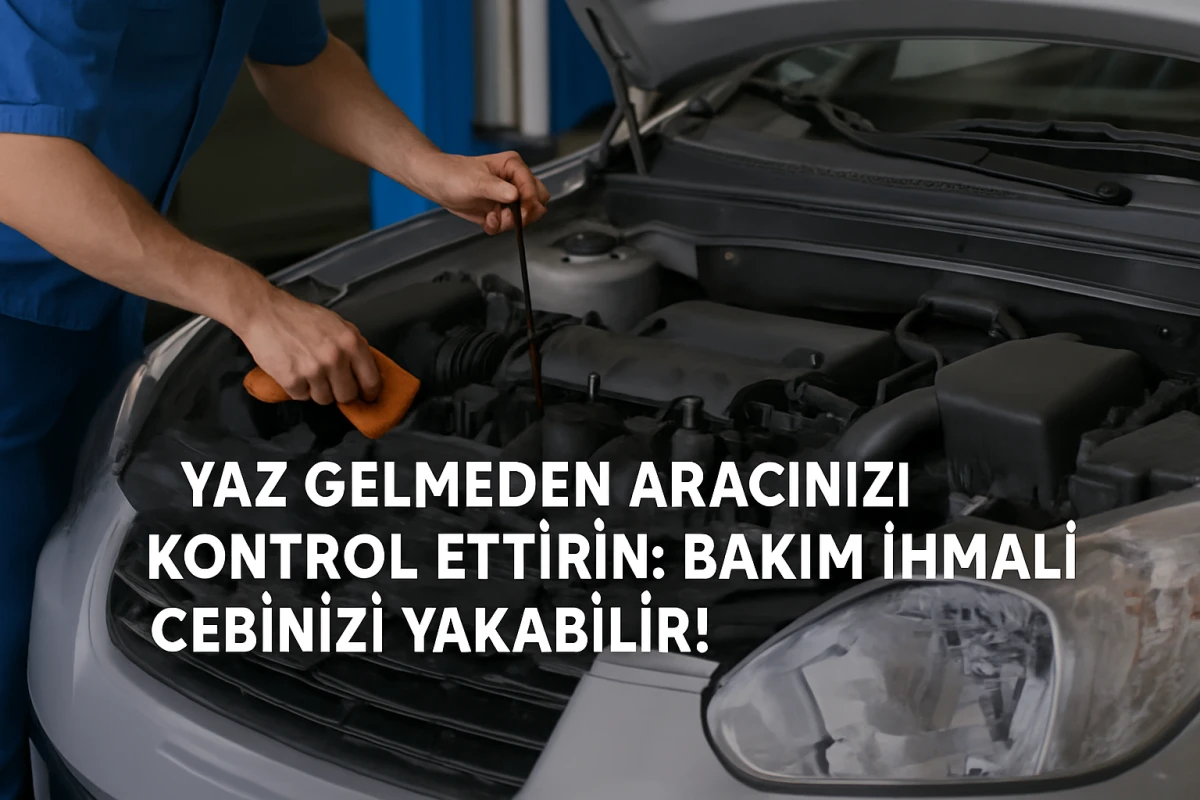 YAZ GELMEDEN ARACINIZI KONTROL ETTİRİN: BAKIM İHMALİ CEBİNİZİ YAKABİLİR!